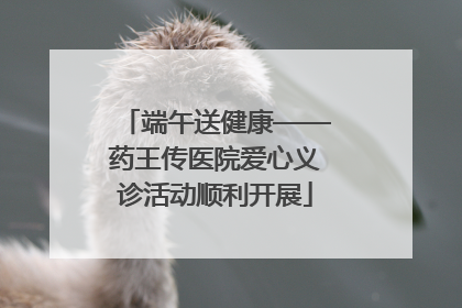 端午送健康——药王传医院爱心义诊活动顺利开展