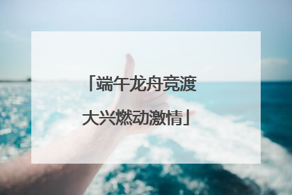 端午龙舟竞渡 大兴燃动激情