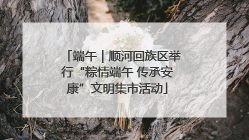 端午｜顺河回族区举行“粽情端午 传承安康”文明集市活动