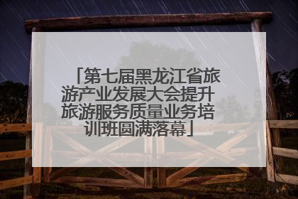 第七届黑龙江省旅游产业发展大会提升旅游服务质量业务培训班圆满落幕