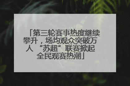 第三轮赛事热度继续攀升，场均观众突破万人 “苏超”联赛掀起全民观赛热潮