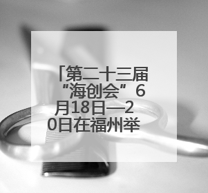 第二十三届“海创会”6月18日—20日在福州举行 15家厦企将携“黑科技”亮相