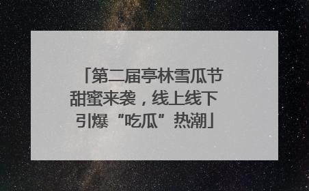 第二届亭林雪瓜节甜蜜来袭，线上线下引爆“吃瓜”热潮
