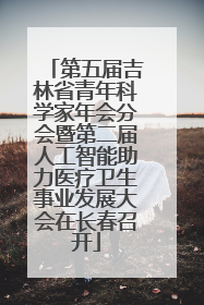 第五届吉林省青年科学家年会分会暨第二届人工智能助力医疗卫生事业发展大会在长春召开