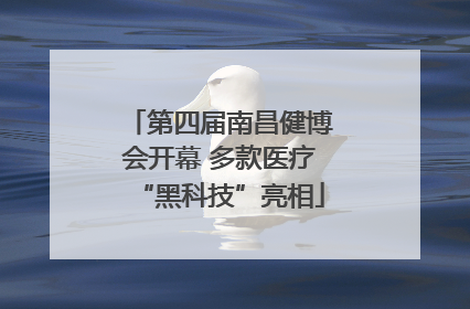 第四届南昌健博会开幕 多款医疗“黑科技”亮相