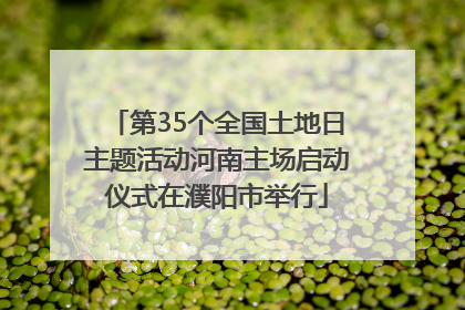 第35个全国土地日主题活动河南主场启动仪式在濮阳市举行