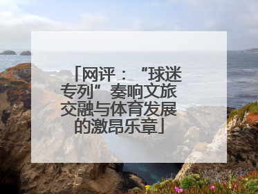 网评：“球迷专列”奏响文旅交融与体育发展的激昂乐章
