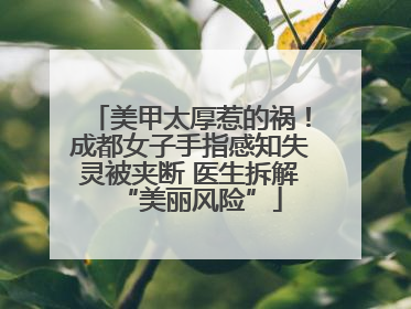 美甲太厚惹的祸！成都女子手指感知失灵被夹断 医生拆解“美丽风险”