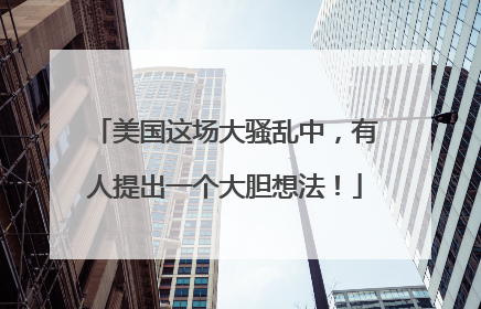 美国这场大骚乱中，有人提出一个大胆想法！