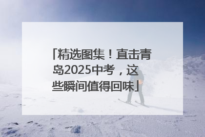 精选图集！直击青岛2025中考，这些瞬间值得回味