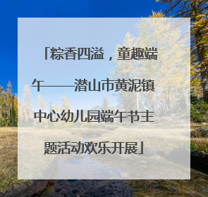粽香四溢，童趣端午——潜山市黄泥镇中心幼儿园端午节主题活动欢乐开展