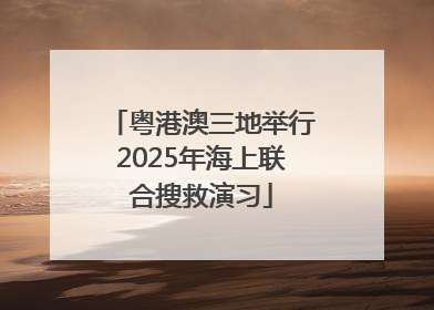 粤港澳三地举行2025年海上联合搜救演习