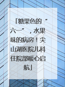 糖果色的“六一”，水果味的病房！尖山湖医院儿科住院部暖心启航