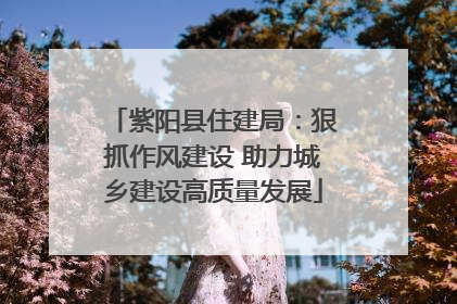 紫阳县住建局：狠抓作风建设 助力城乡建设高质量发展