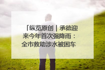 纵览原创｜承德迎来今年首次强降雨：全市救助涉水被困车辆30余辆，8日晚市区已无积水路段，交通恢复畅通