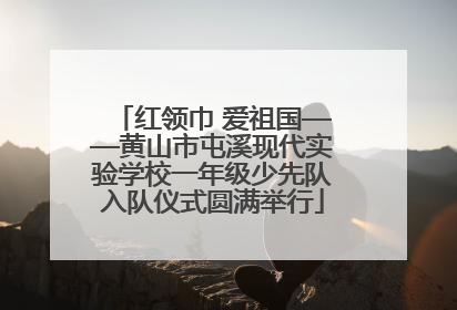 红领巾 爱祖国——黄山市屯溪现代实验学校一年级少先队入队仪式圆满举行