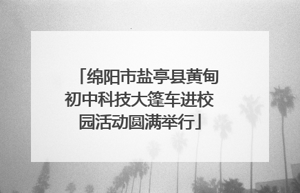 绵阳市盐亭县黄甸初中科技大篷车进校园活动圆满举行