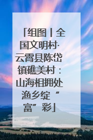 组图丨全国文明村·云霄县陈岱镇礁美村：山海相拥处 渔乡绽“富”彩