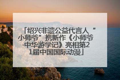 绍兴非遗公益代言人“小师爷”携新作《小师爷·中华游学记》亮相第21届中国国际动漫