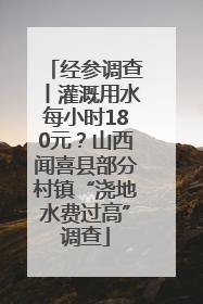 经参调查丨灌溉用水每小时180元？山西闻喜县部分村镇“浇地水费过高”调查