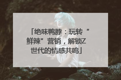 绝味鸭脖：玩转“鲜辣”营销，解锁Z世代的情感共鸣