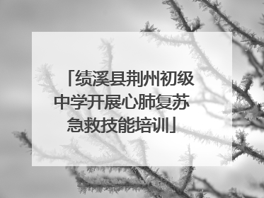 绩溪县荆州初级中学开展心肺复苏急救技能培训