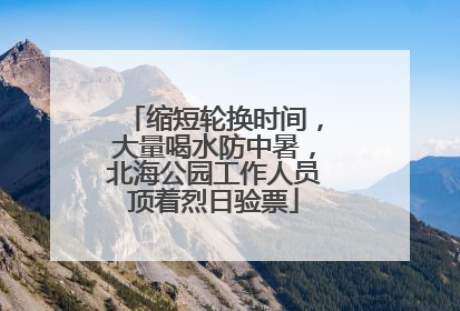 缩短轮换时间，大量喝水防中暑，北海公园工作人员顶着烈日验票