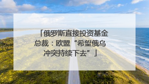 俄罗斯直接投资基金总裁：欧盟“希望俄乌冲突持续下去”