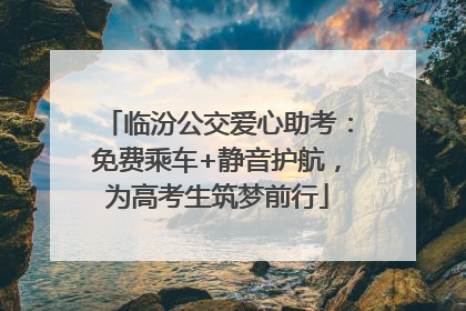 临汾公交爱心助考：免费乘车+静音护航，为高考生筑梦前行