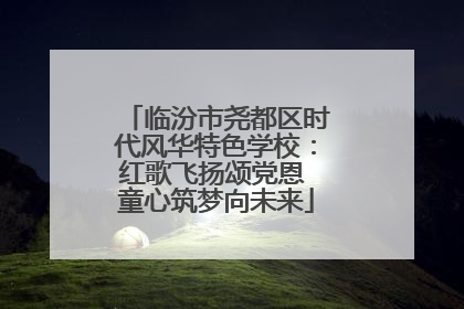 临汾市尧都区时代风华特色学校：红歌飞扬颂党恩 童心筑梦向未来