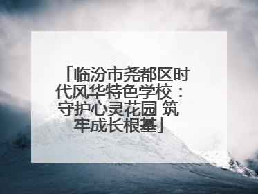 临汾市尧都区时代风华特色学校：守护心灵花园 筑牢成长根基