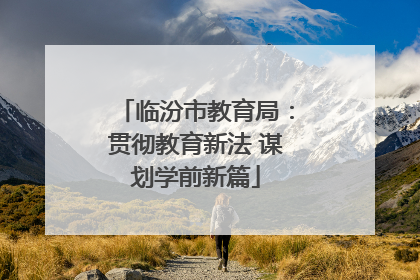 临汾市教育局：贯彻教育新法 谋划学前新篇