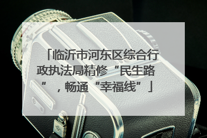 临沂市河东区综合行政执法局精修“民生路”，畅通“幸福线”