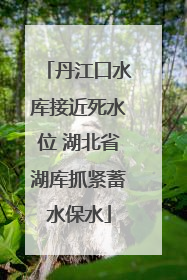 丹江口水库接近死水位 湖北省湖库抓紧蓄水保水