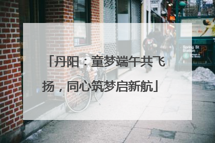 丹阳：童梦端午共飞扬，同心筑梦启新航