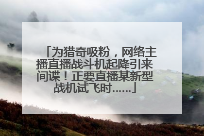 为猎奇吸粉，网络主播直播战斗机起降引来间谍！正要直播某新型战机试飞时……