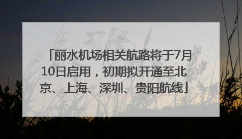 丽水机场相关航路将于7月10日启用，初期拟开通至北京、上海、深圳、贵阳航线