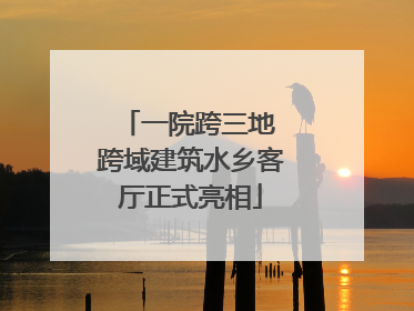 一院跨三地 跨域建筑水乡客厅正式亮相