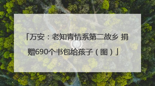 万安：老知青情系第二故乡 捐赠690个书包给孩子（图）