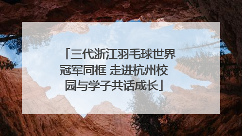 三代浙江羽毛球世界冠军同框 走进杭州校园与学子共话成长