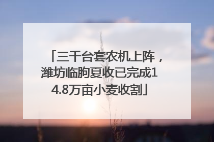 三千台套农机上阵，潍坊临朐夏收已完成14.8万亩小麦收割