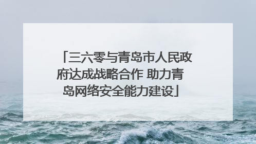 三六零与青岛市人民政府达成战略合作 助力青岛网络安全能力建设