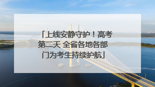 上线安静守护！高考第二天 全省各地各部门为考生持续护航