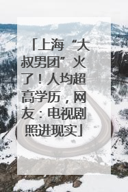 上海“大叔男团”火了！人均超高学历，网友：电视剧照进现实
