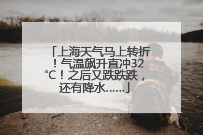 上海天气马上转折！气温飙升直冲32℃！之后又跌跌跌，还有降水……