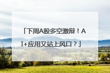 下周A股多空激辩！AI+应用又站上风口？