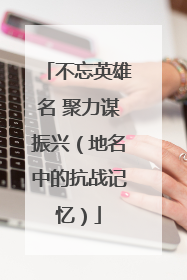 不忘英雄名 聚力谋振兴（地名中的抗战记忆）