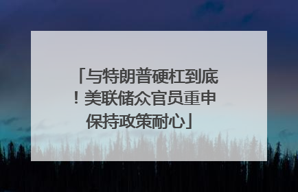 与特朗普硬杠到底！美联储众官员重申保持政策耐心