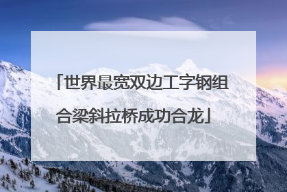 世界最宽双边工字钢组合梁斜拉桥成功合龙
