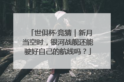 世俱杯·竞猜｜新月当空时，银河战舰还能驶好自己的航线吗？